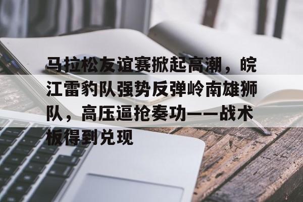 包含马拉松友谊赛掀起高潮，皖江雷豹队强势反弹岭南雄狮队，高压逼抢奏功——战术板得到兑现的词条