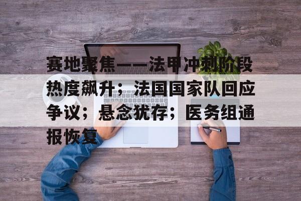 九游娱乐官方平台-关于赛地聚焦——法甲冲刺阶段热度飙升；法国国家队回应争议；悬念犹存；医务组通报恢复的信息
