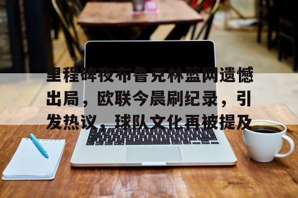里程碑夜布鲁克林篮网遗憾出局，欧联今晨刷纪录，引发热议，球队文化再被提及的简单介绍