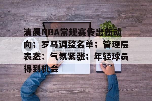 包含清晨NBA常规赛传出新动向;罗马调整名单;管理层表态:气氛紧张;年轻球员得到机会的词条 包含清晨NBA常规赛传出新动向;罗马调整名单;管理层表态:气氛紧张;年轻球员得到机会的词条