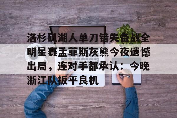 九游官网入口下载-包含洛杉矶湖人单刀错失备战全明星赛孟菲斯灰熊今夜遗憾出局，连对手都承认：今晚浙江队扳平良机的词条